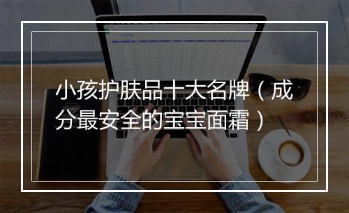 小孩护肤品十大名牌（成分最安全的宝宝面霜）