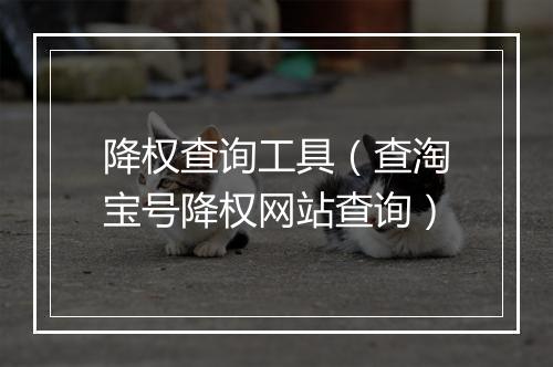 降权查询工具（查淘宝号降权网站查询）