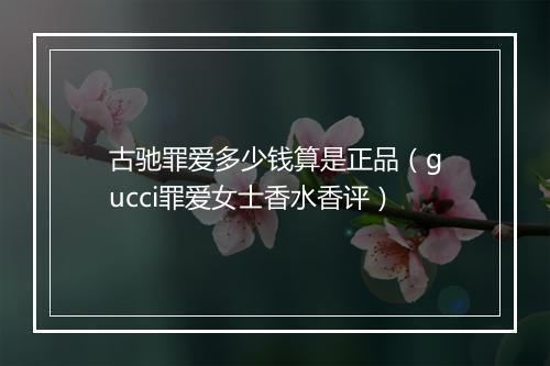 古驰罪爱多少钱算是正品（gucci罪爱女士香水香评）