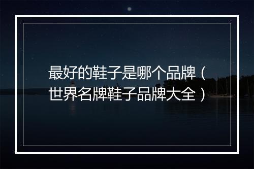 最好的鞋子是哪个品牌（世界名牌鞋子品牌大全）