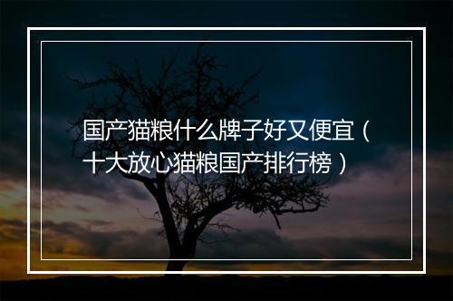 国产猫粮什么牌子好又便宜（十大放心猫粮国产排行榜）