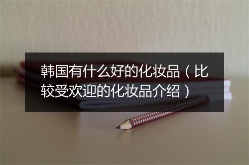 韩国有什么好的化妆品（比较受欢迎的化妆品介绍）