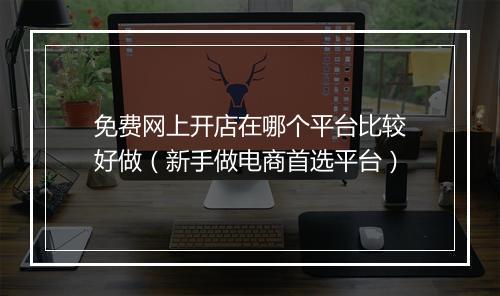 免费网上开店在哪个平台比较好做（新手做电商首选平台）