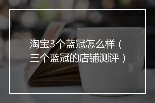 淘宝3个蓝冠怎么样（三个蓝冠的店铺测评）