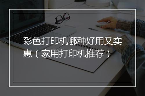 彩色打印机哪种好用又实惠（家用打印机推荐）