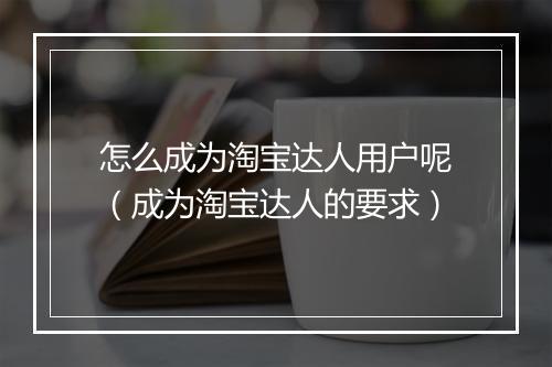 怎么成为淘宝达人用户呢（成为淘宝达人的要求）
