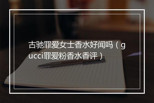 古驰罪爱女士香水好闻吗（gucci罪爱粉香水香评）