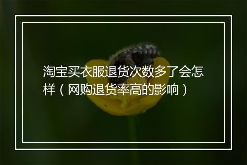淘宝买衣服退货次数多了会怎样（网购退货率高的影响）