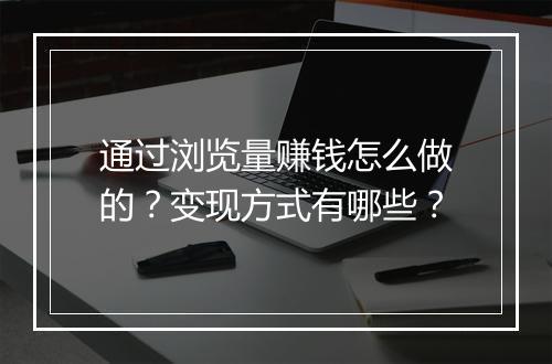 通过浏览量赚钱怎么做的？变现方式有哪些？