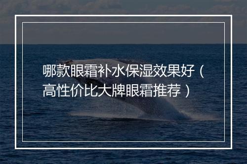 哪款眼霜补水保湿效果好（高性价比大牌眼霜推荐）