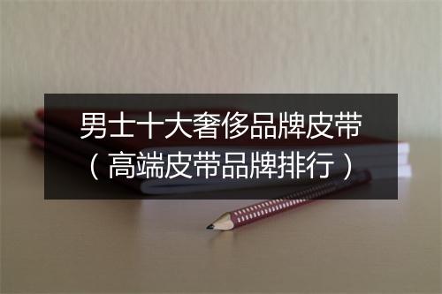 男士十大奢侈品牌皮带（高端皮带品牌排行）