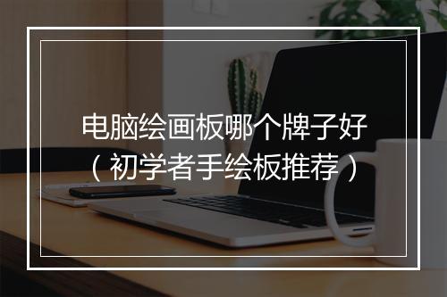电脑绘画板哪个牌子好（初学者手绘板推荐）