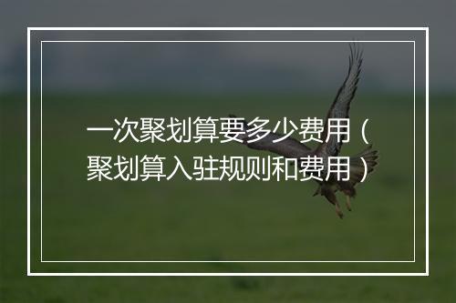 一次聚划算要多少费用（聚划算入驻规则和费用）