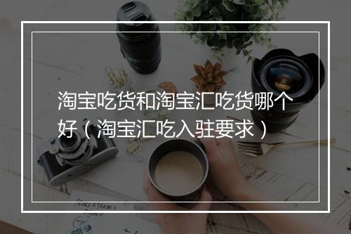 淘宝吃货和淘宝汇吃货哪个好（淘宝汇吃入驻要求）