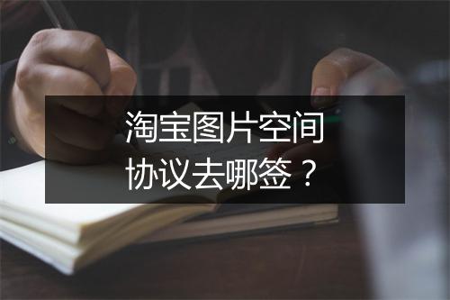 淘宝图片空间协议去哪签？