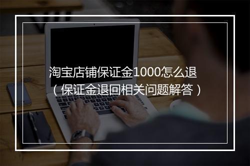 淘宝店铺保证金1000怎么退（保证金退回相关问题解答）