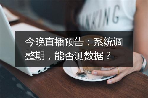 今晚直播预告：系统调整期，能否测数据？