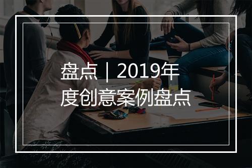 盘点｜2019年度创意案例盘点