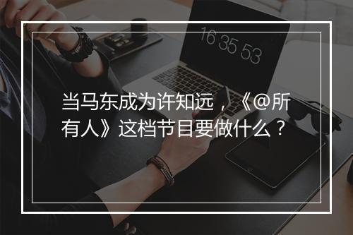 当马东成为许知远，《@所有人》这档节目要做什么？