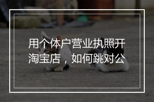 用个体户营业执照开淘宝店，如何跳对公