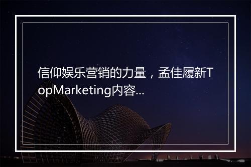 信仰娱乐营销的力量，孟佳履新TopMarketing内容合伙人（CP）