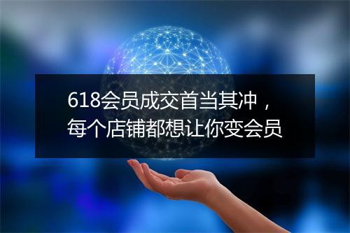618会员成交首当其冲，每个店铺都想让你变会员
