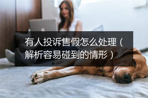 有人投诉售假怎么处理（解析容易碰到的情形）