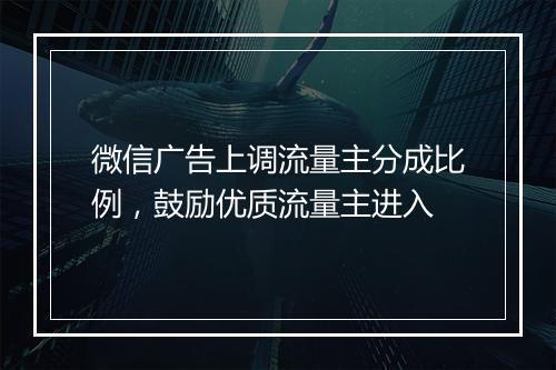微信广告上调流量主分成比例，鼓励优质流量主进入