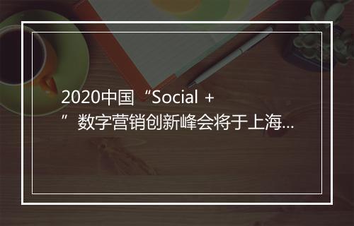 2020中国“Social +”数字营销创新峰会将于上海召开