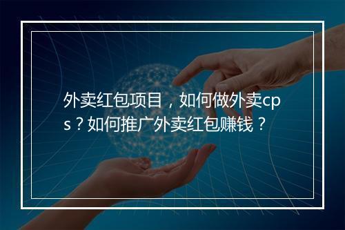 外卖红包项目，如何做外卖cps？如何推广外卖红包赚钱？