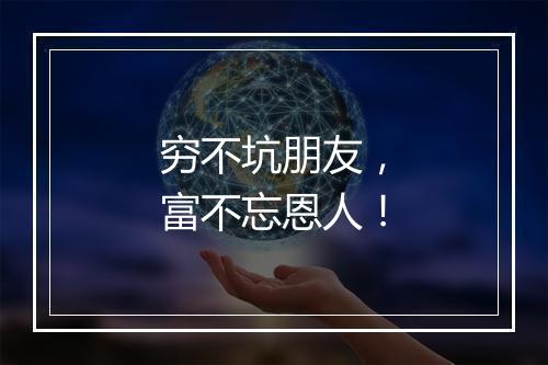 穷不坑朋友，富不忘恩人！