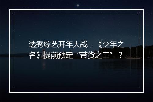 选秀综艺开年大战，《少年之名》提前预定“带货之王”？