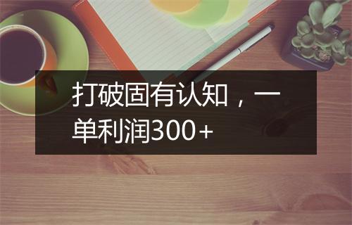 打破固有认知，一单利润300+
