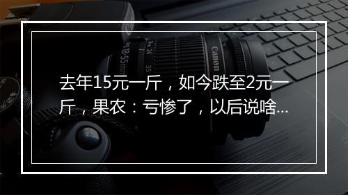 去年15元一斤，如今跌至2元一斤，果农：亏惨了，以后说啥也不种了！