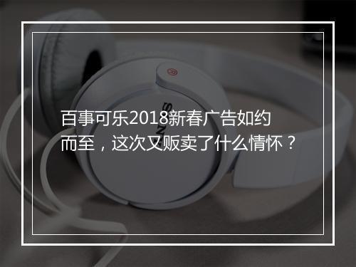 百事可乐2018新春广告如约而至，这次又贩卖了什么情怀？