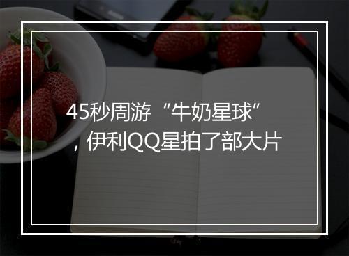 45秒周游“牛奶星球”，伊利QQ星拍了部大片