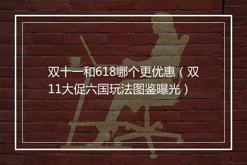 双十一和618哪个更优惠（双11大促六国玩法图鉴曝光）