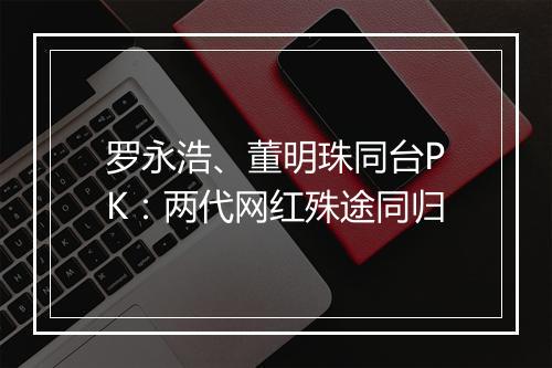 罗永浩、董明珠同台PK：两代网红殊途同归