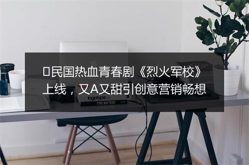 ​民国热血青春剧《烈火军校》上线，又A又甜引创意营销畅想