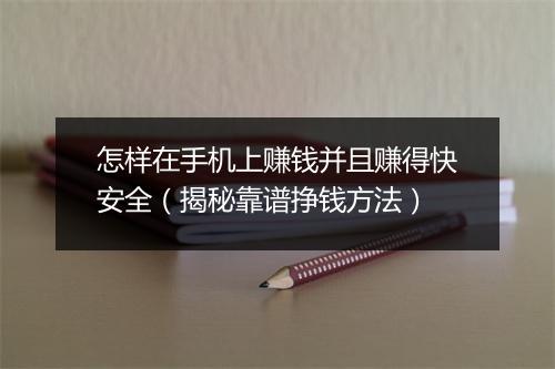 怎样在手机上赚钱并且赚得快安全（揭秘靠谱挣钱方法）