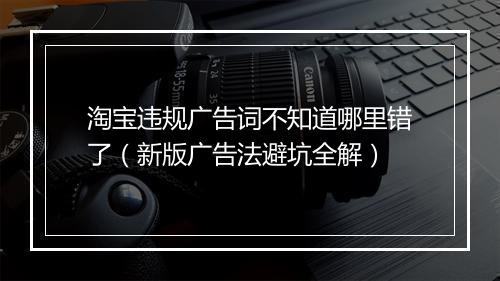 淘宝违规广告词不知道哪里错了（新版广告法避坑全解）