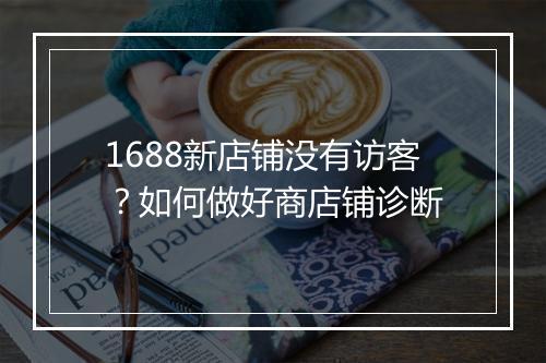 1688新店铺没有访客？如何做好商店铺诊断