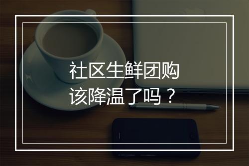 社区生鲜团购该降温了吗？