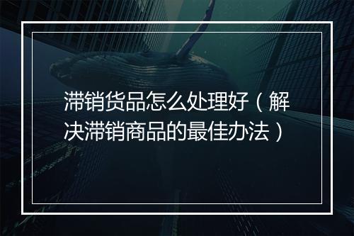 滞销货品怎么处理好（解决滞销商品的最佳办法）