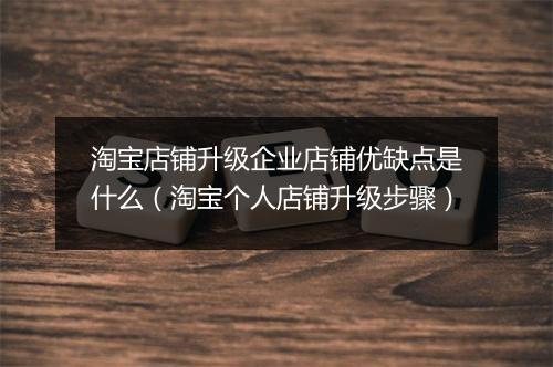 淘宝店铺升级企业店铺优缺点是什么（淘宝个人店铺升级步骤）