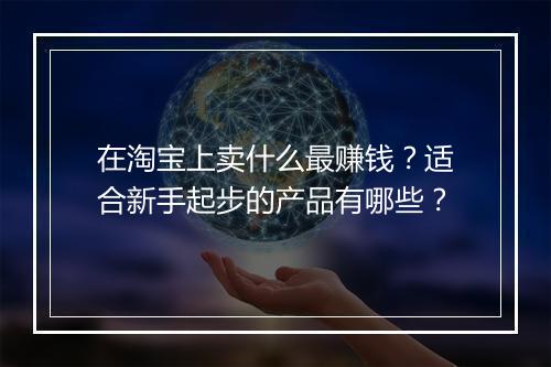 在淘宝上卖什么最赚钱？适合新手起步的产品有哪些？
