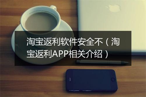 淘宝返利软件安全不（淘宝返利APP相关介绍）