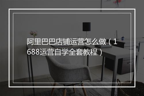 阿里巴巴店铺运营怎么做（1688运营自学全套教程）