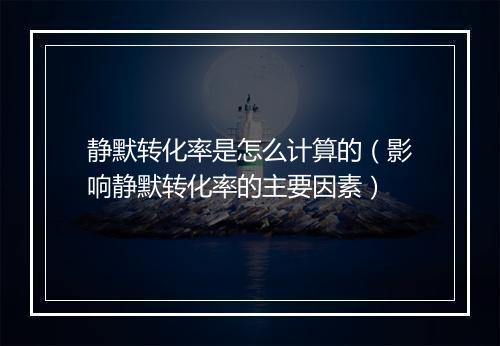 静默转化率是怎么计算的（影响静默转化率的主要因素）