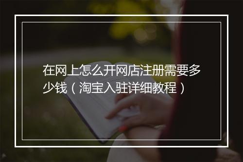 在网上怎么开网店注册需要多少钱（淘宝入驻详细教程）